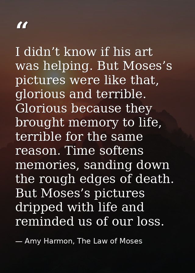 I didn’t know if his art was helping. But Moses’s pictures were like that, glorious and terrible. Glorious because they  — Amy Harmon, The Law of Moses