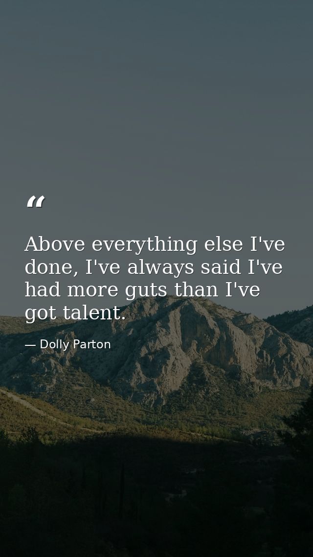 Above everything else I've done, I've always said I've had more guts than I've got talent. — Dolly Parton