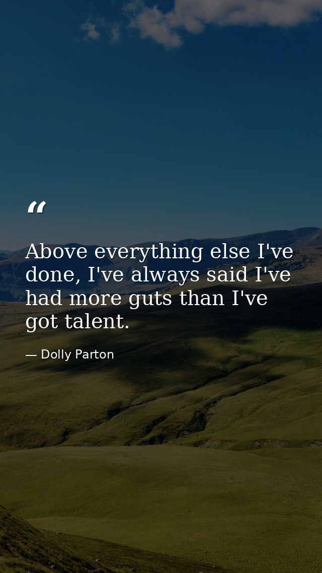 Above everything else I've done, I've always said I've had more guts than I've got talent. — Dolly Parton
