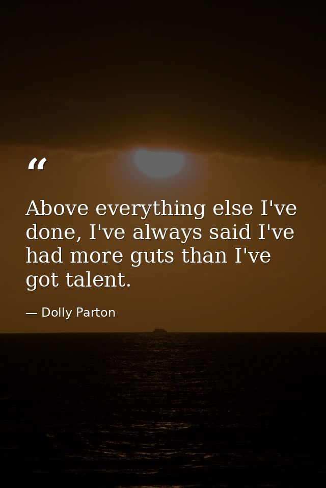 Above everything else I've done, I've always said I've had more guts than I've got talent. — Dolly Parton