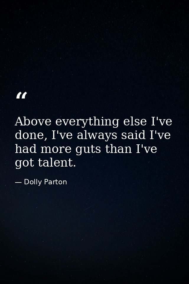 Above everything else I've done, I've always said I've had more guts than I've got talent. — Dolly Parton