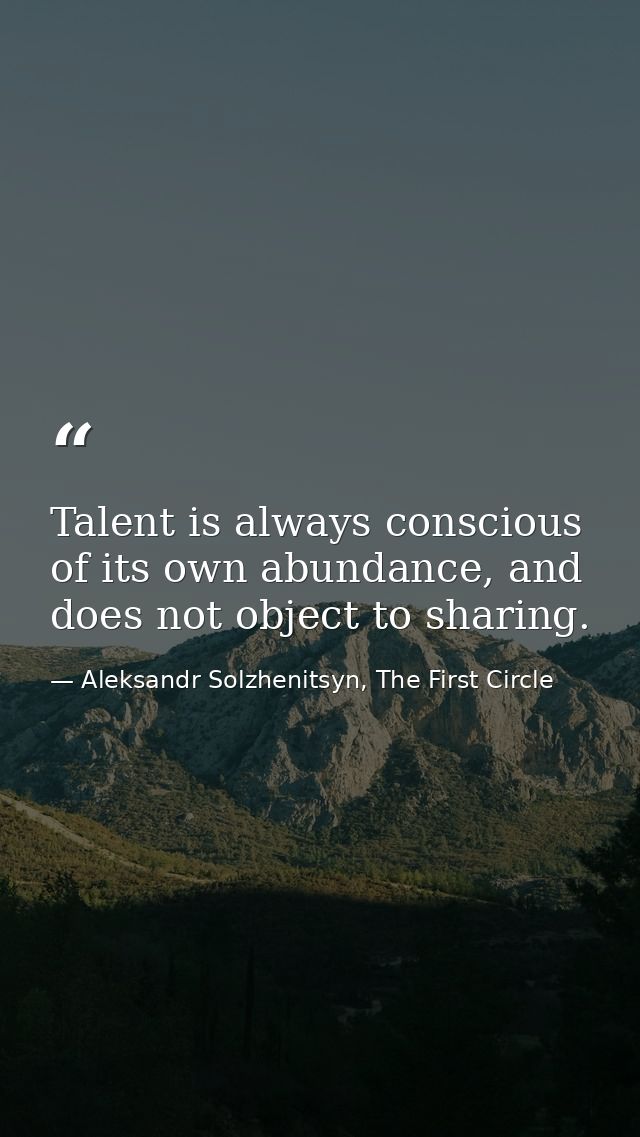Talent is always conscious of its own abundance, and does not object to sharing. — Aleksandr Solzhenitsyn, The First Circle