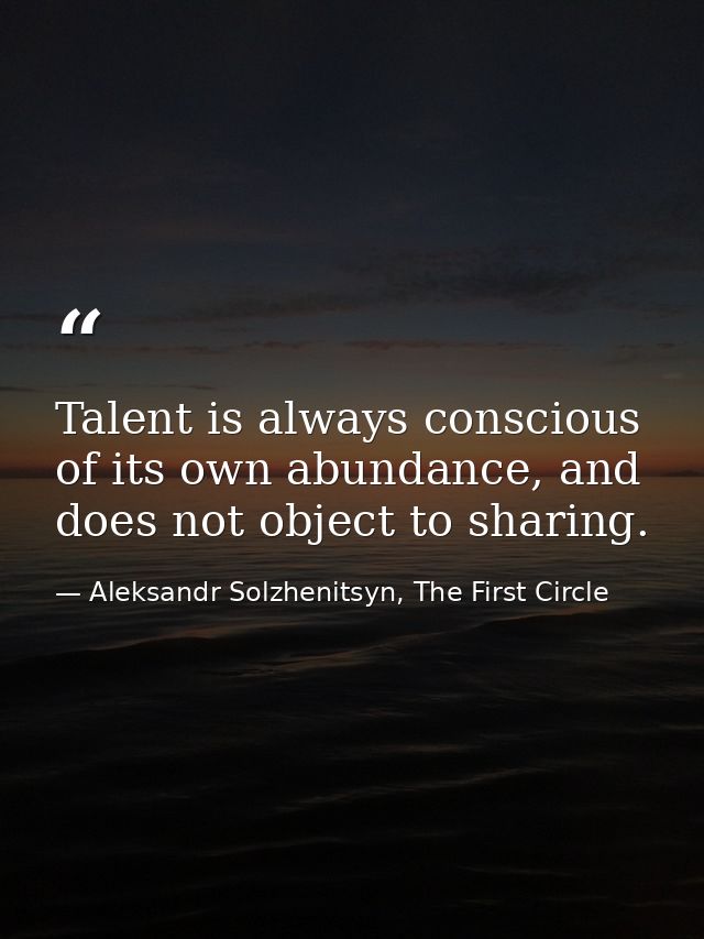Talent is always conscious of its own abundance, and does not object to sharing. — Aleksandr Solzhenitsyn, The First Circle