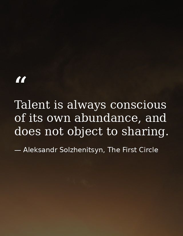 Talent is always conscious of its own abundance, and does not object to sharing. — Aleksandr Solzhenitsyn, The First Circle