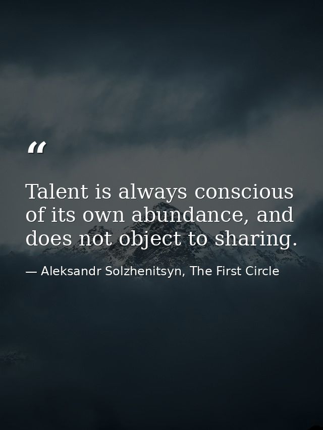 Talent is always conscious of its own abundance, and does not object to sharing. — Aleksandr Solzhenitsyn, The First Circle