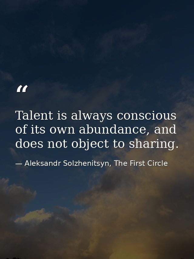 Talent is always conscious of its own abundance, and does not object to sharing. — Aleksandr Solzhenitsyn, The First Circle