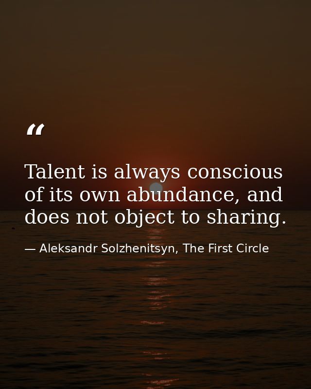 Talent is always conscious of its own abundance, and does not object to sharing. — Aleksandr Solzhenitsyn, The First Circle