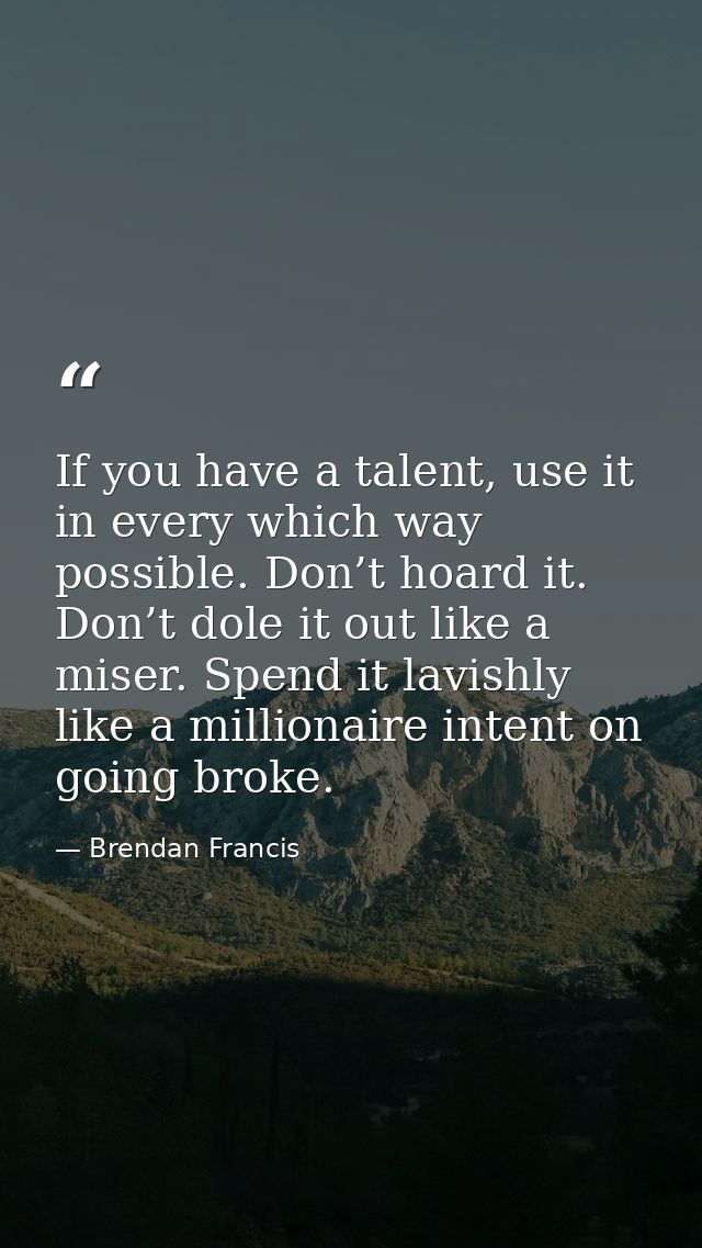 If you have a talent, use it in every which way possible. Don’t hoard it. Don’t dole it out like a miser. Spend it lavis — Brendan Francis