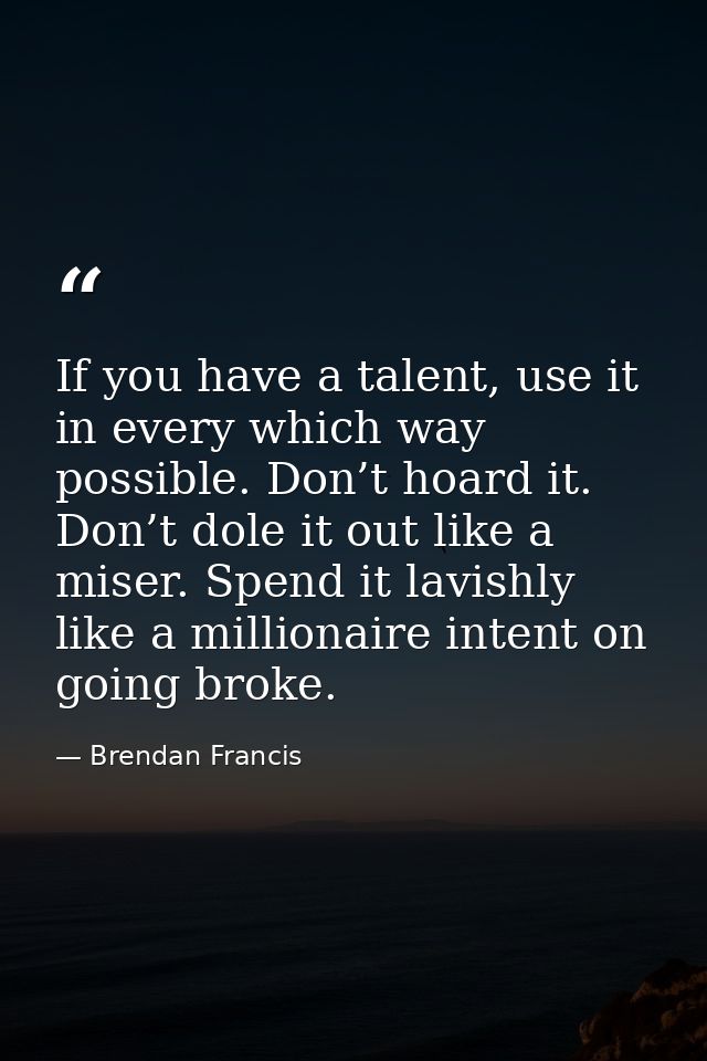 If you have a talent, use it in every which way possible. Don’t hoard it. Don’t dole it out like a miser. Spend it lavis — Brendan Francis