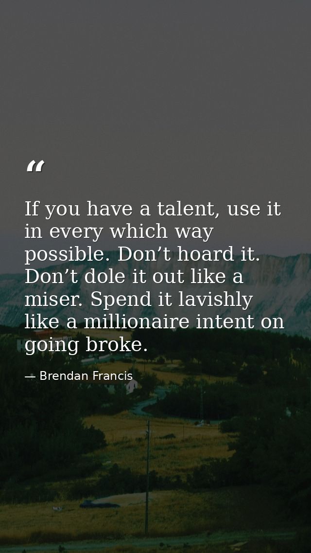If you have a talent, use it in every which way possible. Don’t hoard it. Don’t dole it out like a miser. Spend it lavis — Brendan Francis
