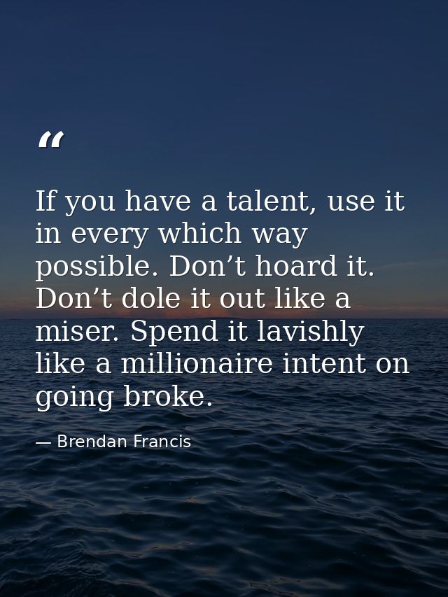 If you have a talent, use it in every which way possible. Don’t hoard it. Don’t dole it out like a miser. Spend it lavis — Brendan Francis