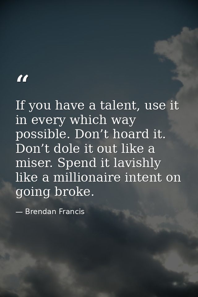If you have a talent, use it in every which way possible. Don’t hoard it. Don’t dole it out like a miser. Spend it lavis — Brendan Francis