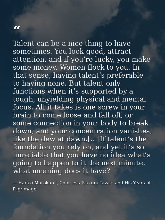 Talent can be a nice thing to have sometimes. You look good, attract attention, and if you’re lucky, you make some money — Haruki Murakami, Colorless Tsukuru Tazaki and His Years of Pilgrimage