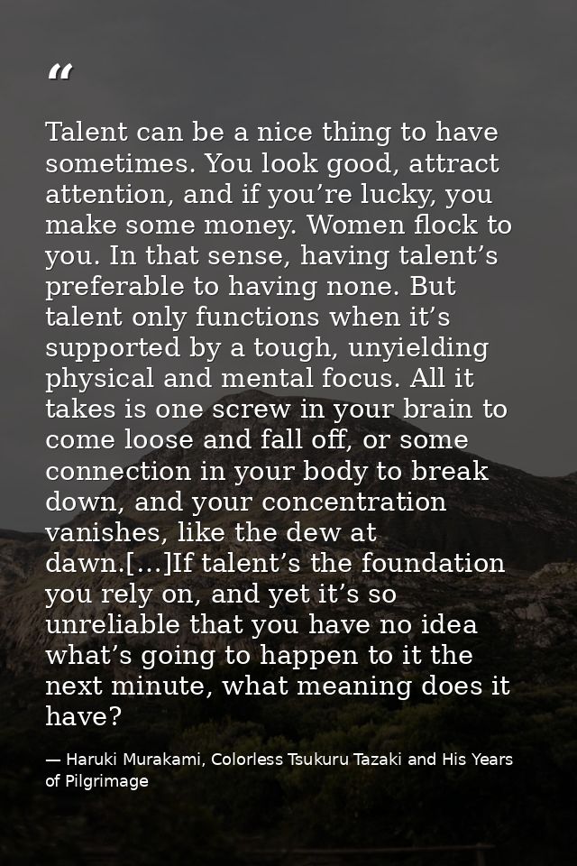 Talent can be a nice thing to have sometimes. You look good, attract attention, and if you’re lucky, you make some money — Haruki Murakami, Colorless Tsukuru Tazaki and His Years of Pilgrimage