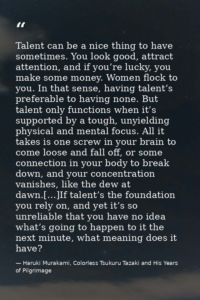 Talent can be a nice thing to have sometimes. You look good, attract attention, and if you’re lucky, you make some money — Haruki Murakami, Colorless Tsukuru Tazaki and His Years of Pilgrimage