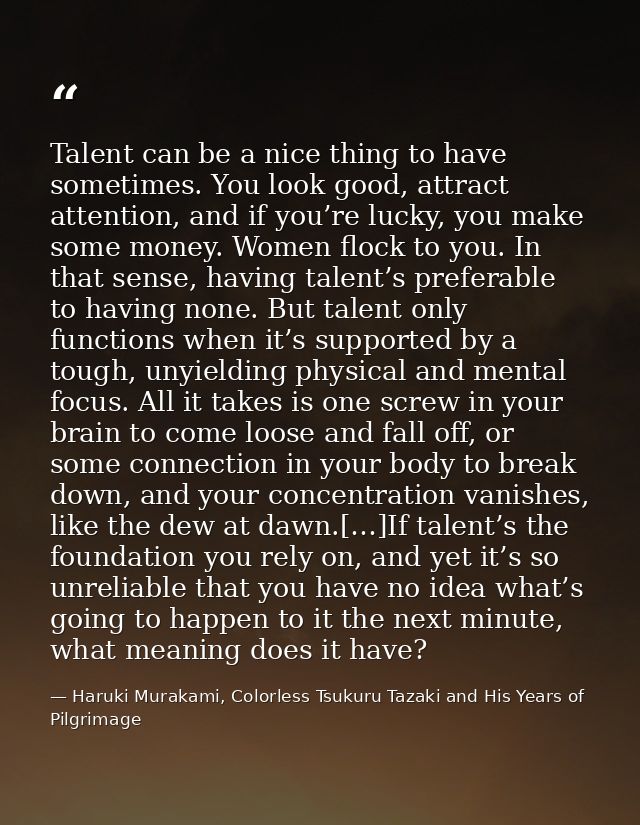 Talent can be a nice thing to have sometimes. You look good, attract attention, and if you’re lucky, you make some money — Haruki Murakami, Colorless Tsukuru Tazaki and His Years of Pilgrimage