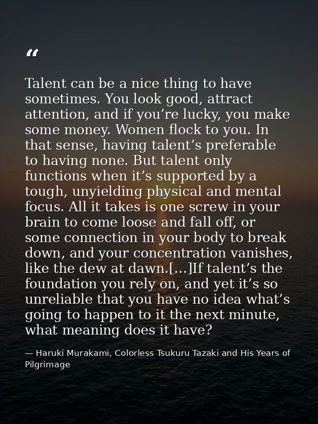 Talent can be a nice thing to have sometimes. You look good, attract attention, and if you’re lucky, you make some money — Haruki Murakami, Colorless Tsukuru Tazaki and His Years of Pilgrimage