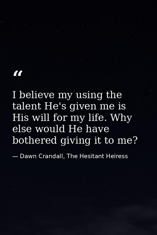 I believe my using the talent He's given me is His will for my life. Why else would He have bothered giving it to me? — Dawn Crandall, The Hesitant Heiress