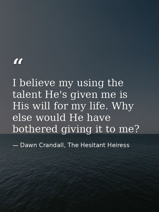 I believe my using the talent He's given me is His will for my life. Why else would He have bothered giving it to me? — Dawn Crandall, The Hesitant Heiress