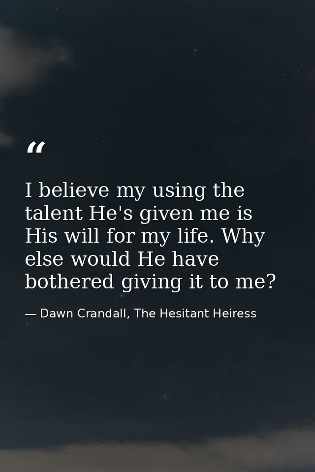 I believe my using the talent He's given me is His will for my life. Why else would He have bothered giving it to me? — Dawn Crandall, The Hesitant Heiress