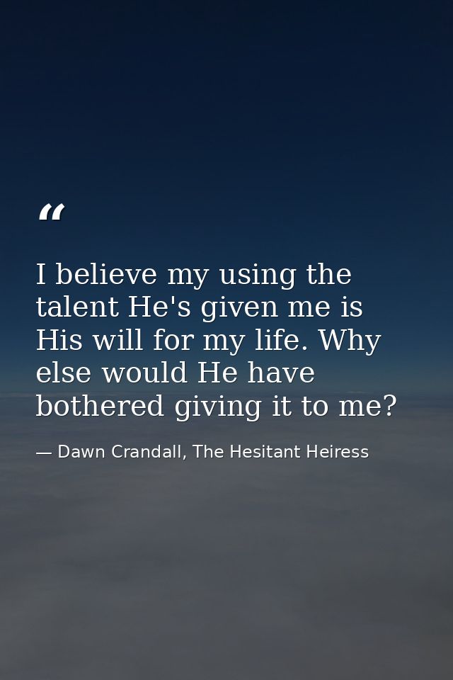 I believe my using the talent He's given me is His will for my life. Why else would He have bothered giving it to me? — Dawn Crandall, The Hesitant Heiress