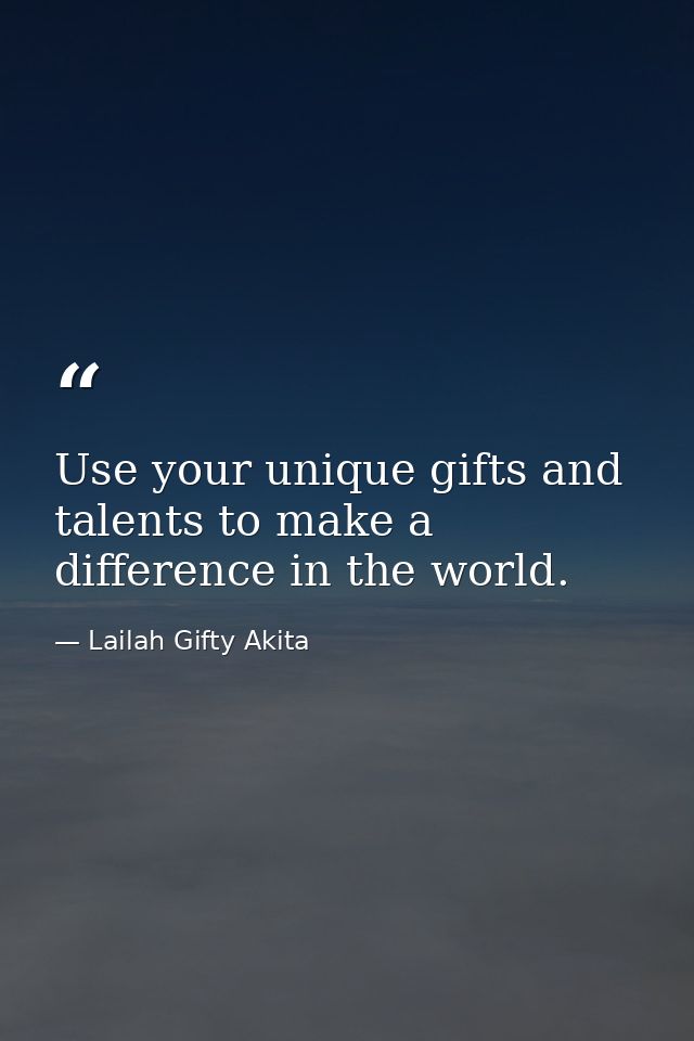 Use your unique gifts and talents to make a difference in the world. — Lailah Gifty Akita