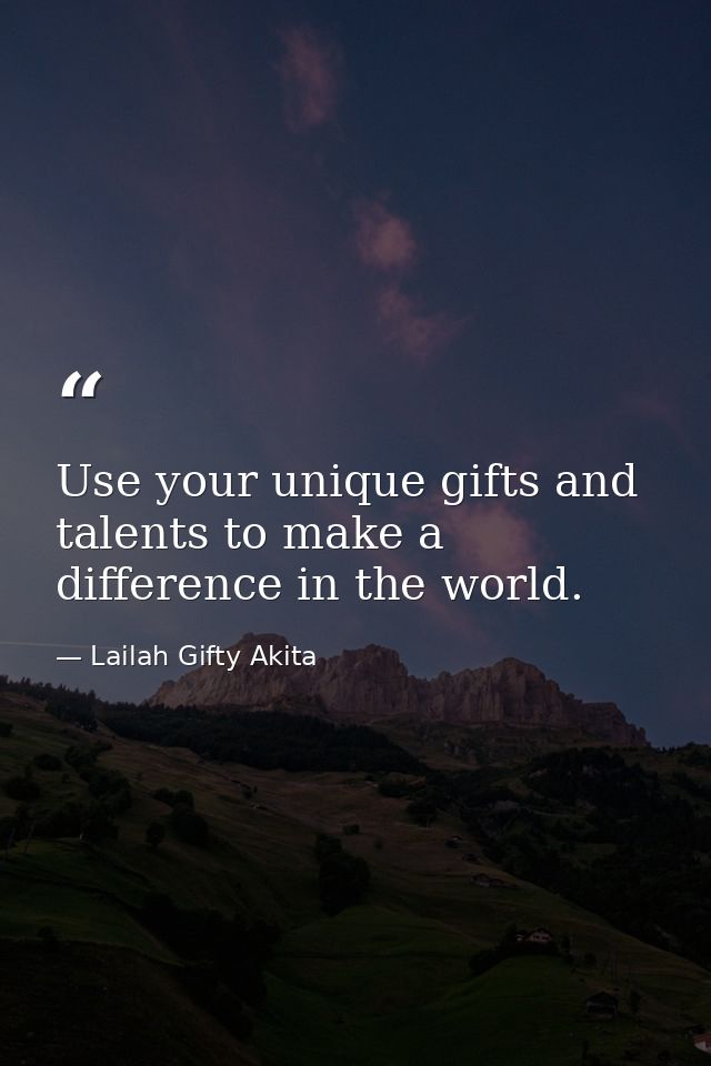 Use your unique gifts and talents to make a difference in the world. — Lailah Gifty Akita