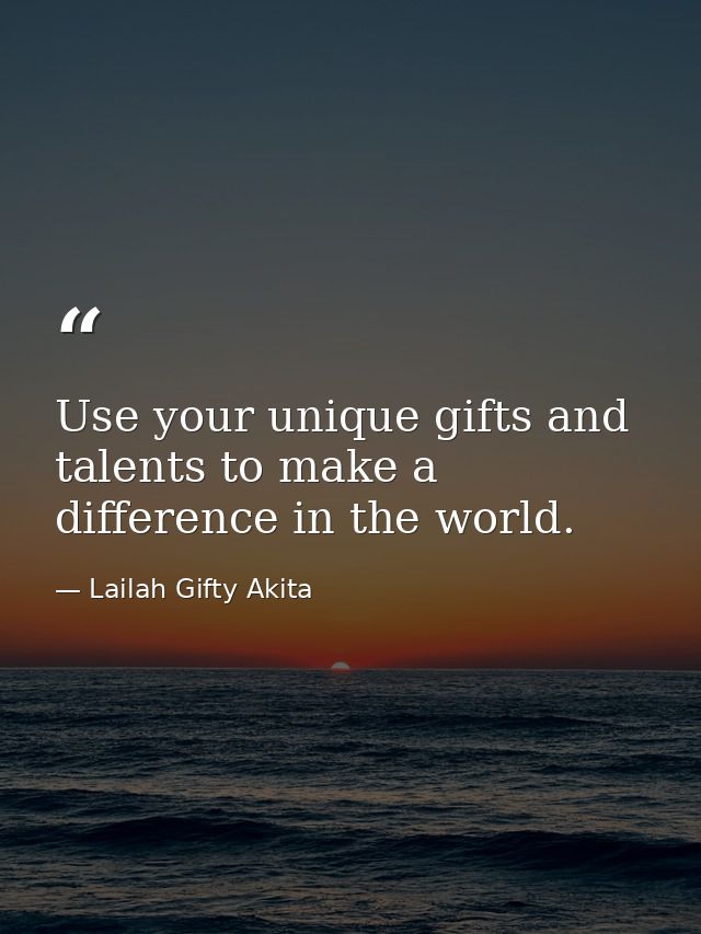 Use your unique gifts and talents to make a difference in the world. — Lailah Gifty Akita