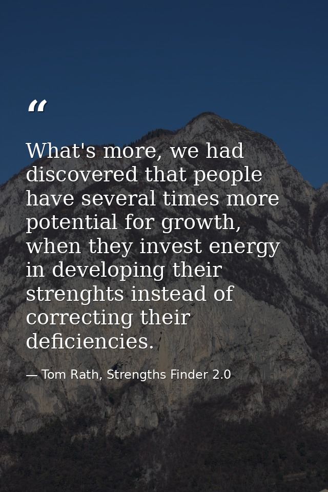 What's more, we had discovered that people have several times more potential for growth, when they invest energy in deve — Tom Rath, Strengths Finder 2.0