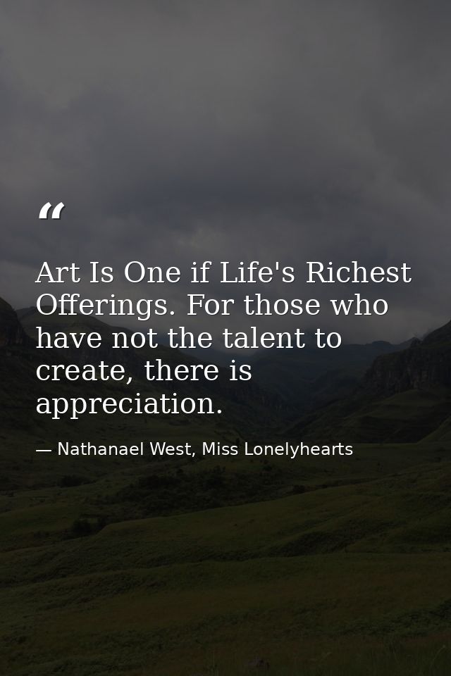 Art Is One if Life's Richest Offerings. For those who have not the talent to create, there is appreciation. — Nathanael West, Miss Lonelyhearts