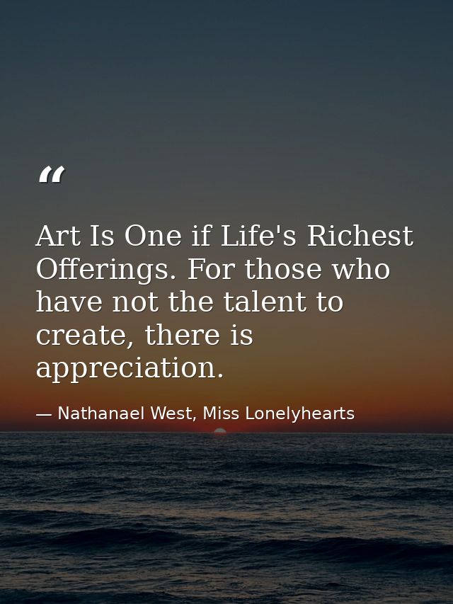 Art Is One if Life's Richest Offerings. For those who have not the talent to create, there is appreciation. — Nathanael West, Miss Lonelyhearts