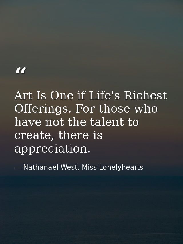 Art Is One if Life's Richest Offerings. For those who have not the talent to create, there is appreciation. — Nathanael West, Miss Lonelyhearts