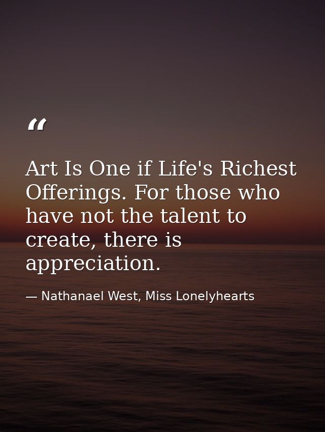 Art Is One if Life's Richest Offerings. For those who have not the talent to create, there is appreciation. — Nathanael West, Miss Lonelyhearts