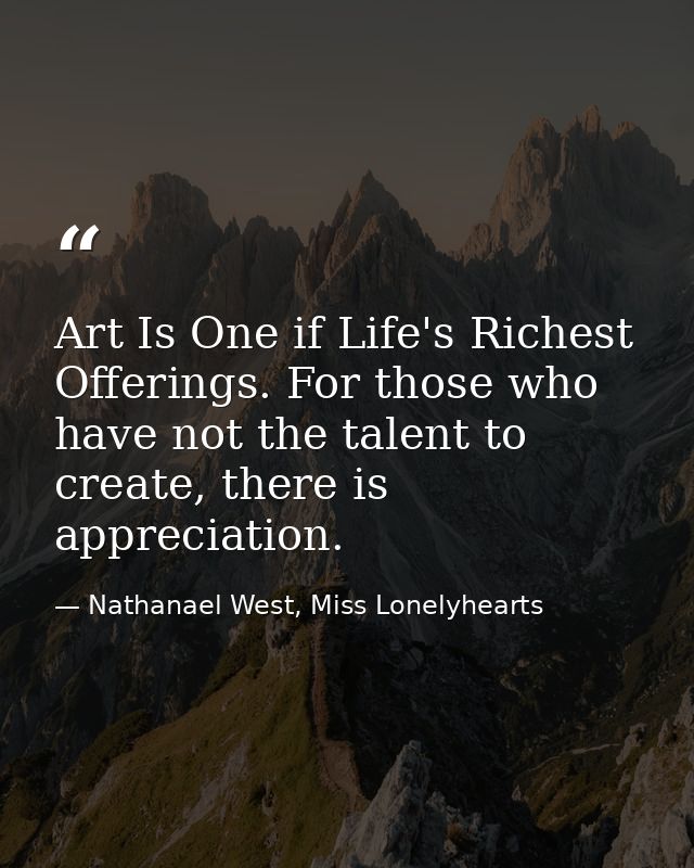 Art Is One if Life's Richest Offerings. For those who have not the talent to create, there is appreciation. — Nathanael West, Miss Lonelyhearts