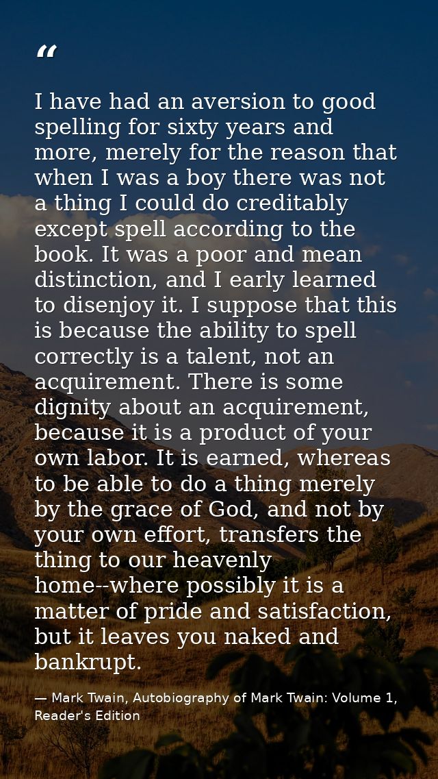I have had an aversion to good spelling for sixty years and more, merely for the reason that when I was a boy there was  — Mark Twain, Autobiography of Mark Twain: Volume 1, Reader's Edition