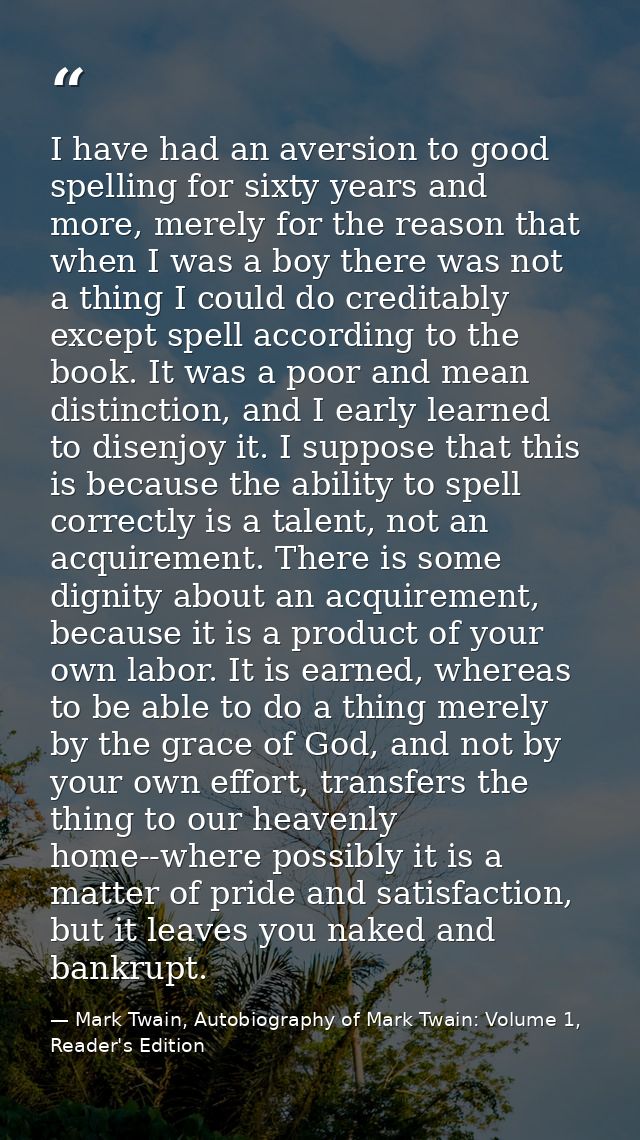 I have had an aversion to good spelling for sixty years and more, merely for the reason that when I was a boy there was  — Mark Twain, Autobiography of Mark Twain: Volume 1, Reader's Edition