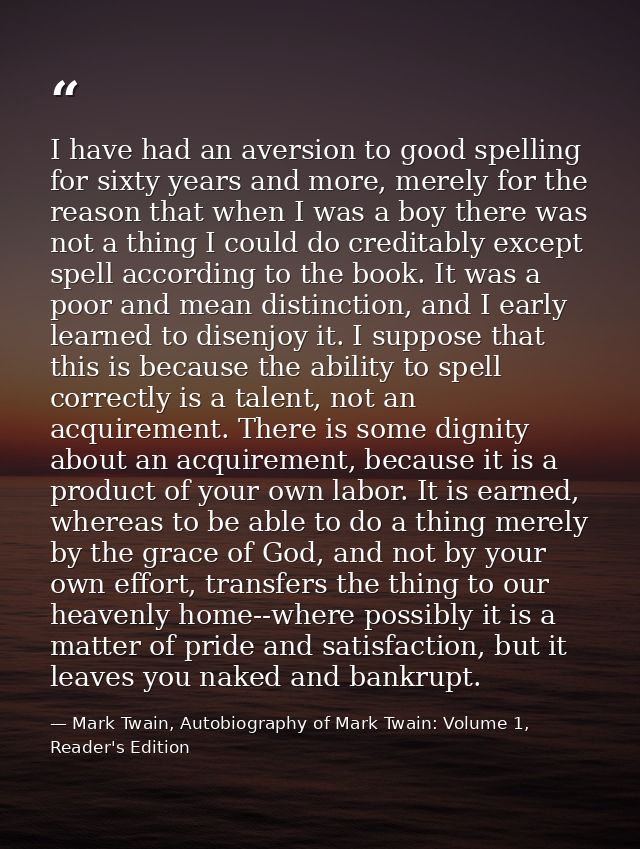I have had an aversion to good spelling for sixty years and more, merely for the reason that when I was a boy there was  — Mark Twain, Autobiography of Mark Twain: Volume 1, Reader's Edition