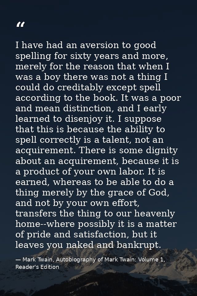 I have had an aversion to good spelling for sixty years and more, merely for the reason that when I was a boy there was  — Mark Twain, Autobiography of Mark Twain: Volume 1, Reader's Edition