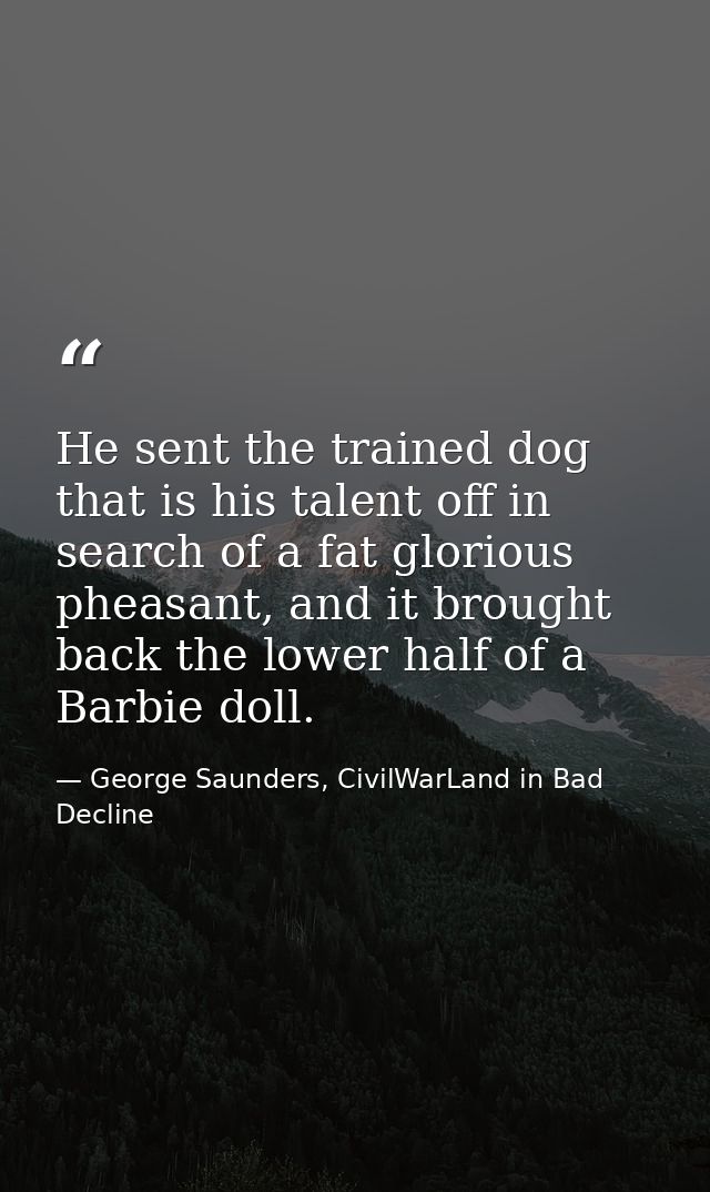 He sent the trained dog that is his talent off in search of a fat glorious pheasant, and it brought back the lower half  — George Saunders, CivilWarLand in Bad Decline