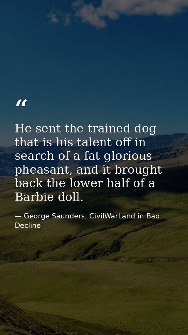 He sent the trained dog that is his talent off in search of a fat glorious pheasant, and it brought back the lower half  — George Saunders, CivilWarLand in Bad Decline