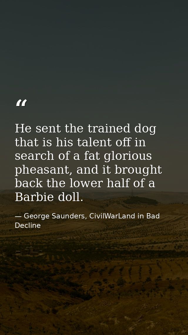 He sent the trained dog that is his talent off in search of a fat glorious pheasant, and it brought back the lower half  — George Saunders, CivilWarLand in Bad Decline
