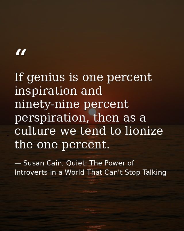 If genius is one percent inspiration and ninety-nine percent perspiration, then as a culture we tend to lionize the one  — Susan Cain, Quiet: The Power of Introverts in a World That Can't Stop Talking