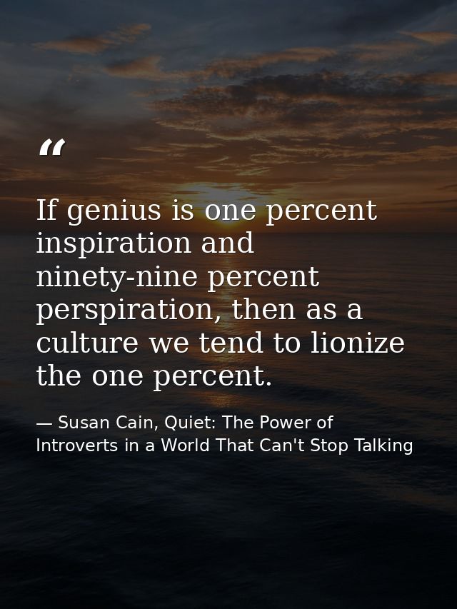 If genius is one percent inspiration and ninety-nine percent perspiration, then as a culture we tend to lionize the one  — Susan Cain, Quiet: The Power of Introverts in a World That Can't Stop Talking