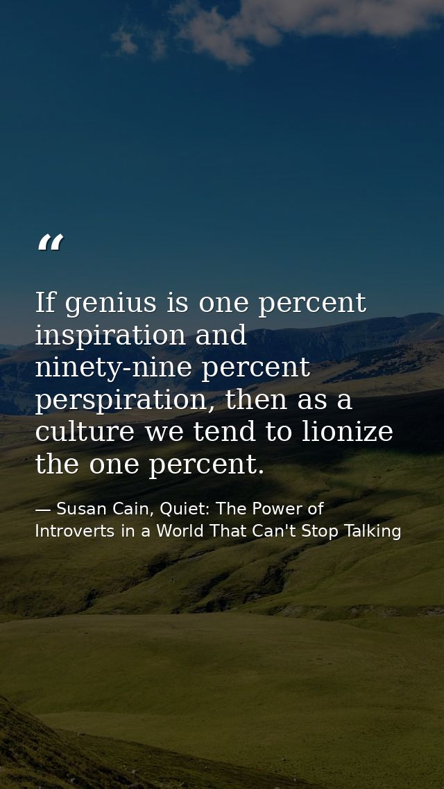 If genius is one percent inspiration and ninety-nine percent perspiration, then as a culture we tend to lionize the one  — Susan Cain, Quiet: The Power of Introverts in a World That Can't Stop Talking