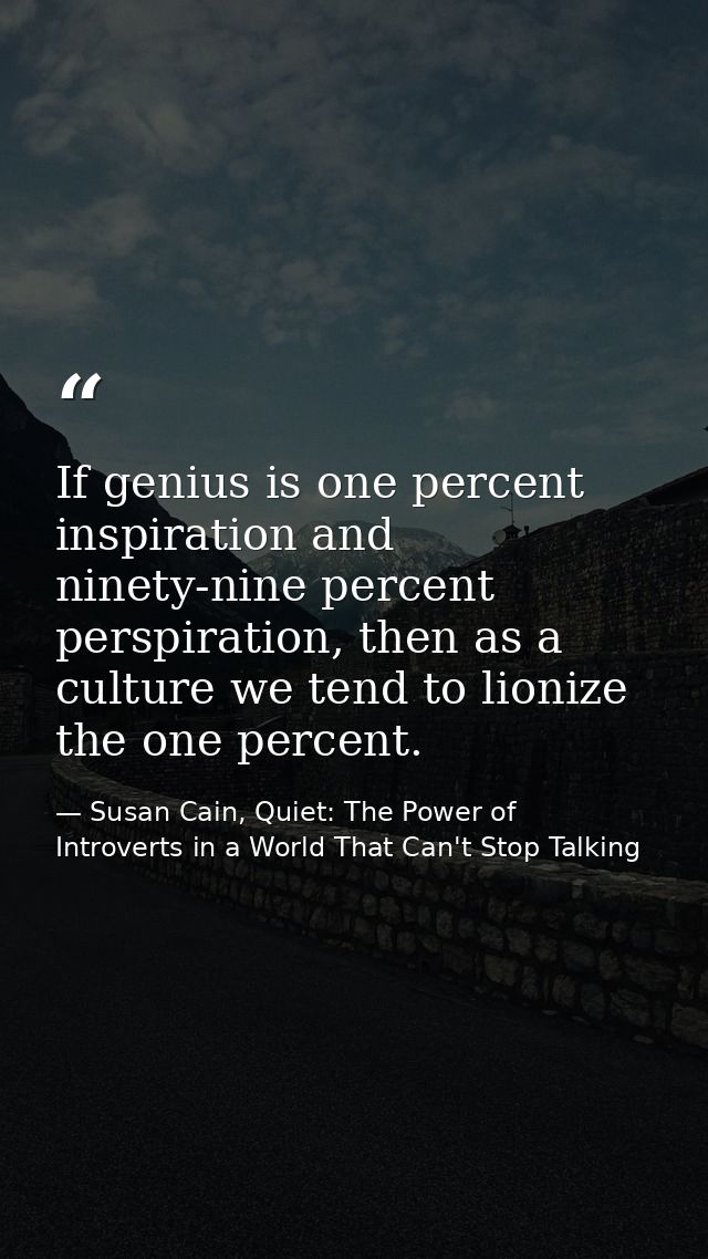 If genius is one percent inspiration and ninety-nine percent perspiration, then as a culture we tend to lionize the one  — Susan Cain, Quiet: The Power of Introverts in a World That Can't Stop Talking