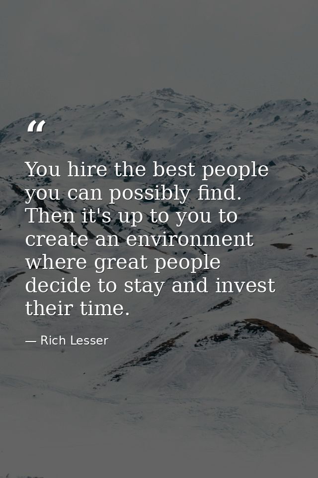 You hire the best people you can possibly find. Then it's up to you to create an environment where great people decide t — Rich Lesser