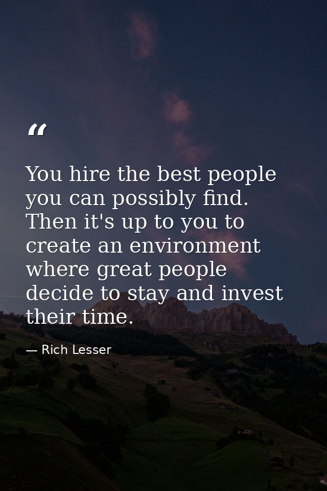 You hire the best people you can possibly find. Then it's up to you to create an environment where great people decide t — Rich Lesser