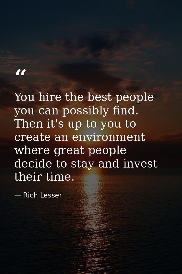 You hire the best people you can possibly find. Then it's up to you to create an environment where great people decide t — Rich Lesser