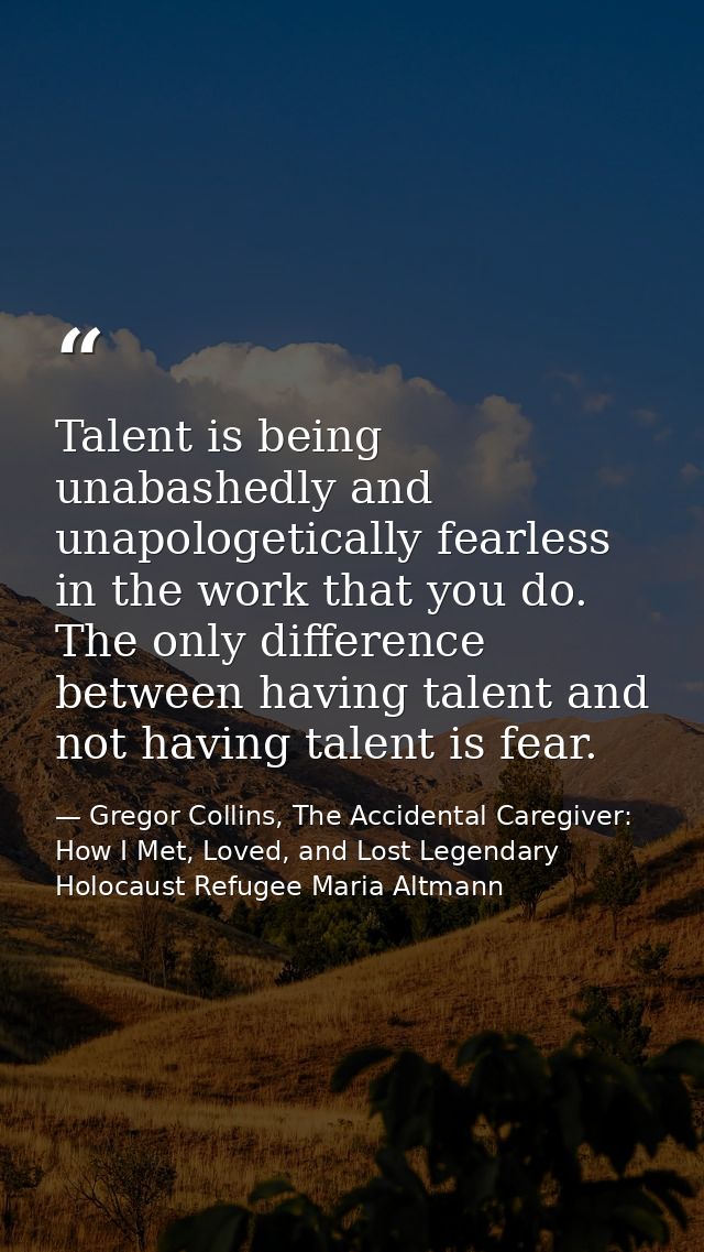 Talent is being unabashedly and unapologetically fearless in the work that you do. The only difference between having ta — Gregor Collins, The Accidental Caregiver: How I Met, Loved, and Lost Legendary Holocaust Refugee Maria Altmann