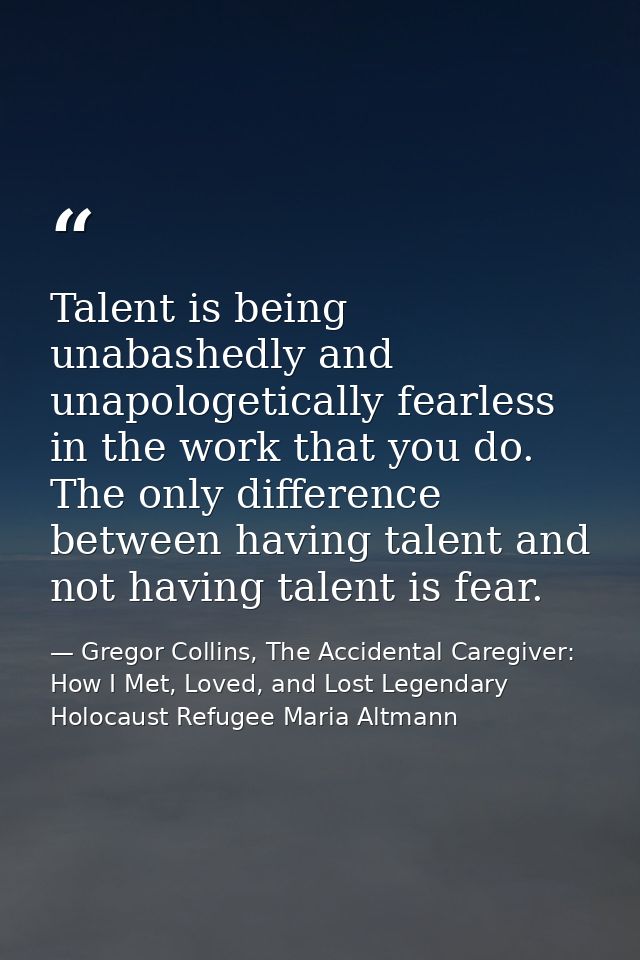 Talent is being unabashedly and unapologetically fearless in the work that you do. The only difference between having ta — Gregor Collins, The Accidental Caregiver: How I Met, Loved, and Lost Legendary Holocaust Refugee Maria Altmann